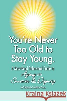 You're Never Too Old to Stay Young: A Must-Read Behavioral Guide to Aging with Smarts & Dignity Stephanie Sunshine Pincus 9781438964683 Authorhouse