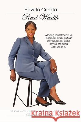 How to Create Real Wealth: A Practical and Spiritual Guide for Women Whitaker, Shamarion 9781438966113 Authorhouse
