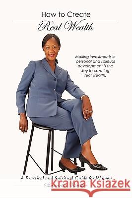 How to Create Real Wealth: A Practical and Spiritual Guide for Women Whitaker, Shamarion 9781438966120 Authorhouse