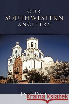 Our Southwestern Ancestry James R. Dowell 9781438966809