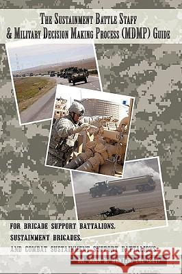 The Sustainment Battle Staff & Military Decision Making Process (MDMP) Guide: For Brigade Support Battalions, Sustainment Brigades, and Combat Sustain Menter, Col (Ret) John M. 9781438970219