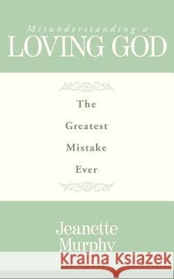 Misunderstanding A Loving God: The Greatest Mistake Ever Murphy, Jeanette 9781438976518