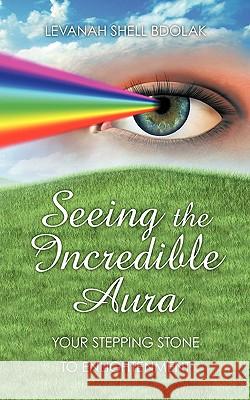 Seeing The Incredible Aura: Your Stepping Stone to Enlightenment Levanah Shell Bdolak 9781438977836 Authorhouse