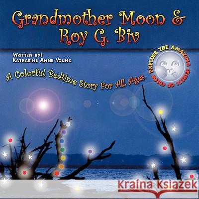 Grandmother Moon & Roy G. Biv: A Colorful Bedtime Story For All Ages. EXPLORE THE AMAZING SECRETS OF COLOR. Young, Katharine Anne 9781438978444
