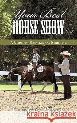 Your Best Horse Show: A Guide for Managers and Exhibitors Wood, Christy 9781438979953 Authorhouse