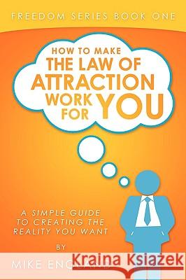 How to Make the Law of Attraction Work for You: A Simple Guide to Creating the Reality You Want Mike England 9781438981666