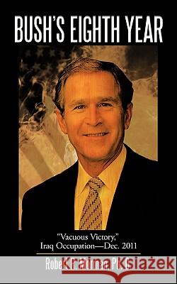 Bush's Eighth Year: Vacuous Victory, Iraq Occupation-Dec. 2011 Morman Ph. D., Robert R. 9781438982168 Authorhouse