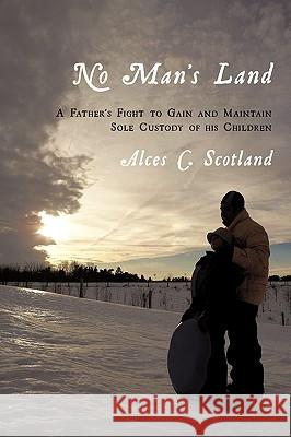 No Man's Land: A Father's Fight to Gain and Maintain Sole Custody of his Children Scotland, Alces C. 9781438984445 Authorhouse