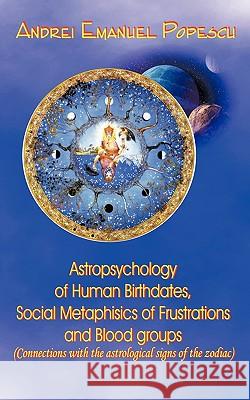 Astropsychology of Human Birthdates, Social Metaphysics of Frustrations and Blood Groups: Connections with the Astrological Signs of the Zodiac Popescu, Andrei 9781438985015