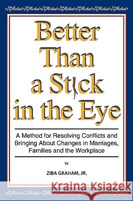 Better than a Stick in the Eye: A Method for Resolving Conflicts and Bringing about Changes in Marriages, Families, and the Workplace Graham, Ziba, Jr. 9781438986883