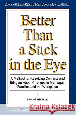 Better than a Stick in the Eye: A Method for Resolving Conflicts and Bringing about Changes in Marriages, Families, and the Workplace Graham, Ziba, Jr. 9781438986890