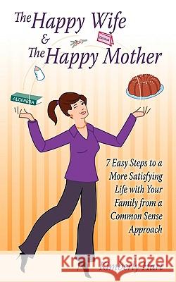 The Happy Wife & The Happy Mother: 7 Easy Steps To A More Satisfying Life With Your Family From A Common Sense Approach Hart, Kimberly 9781438994499