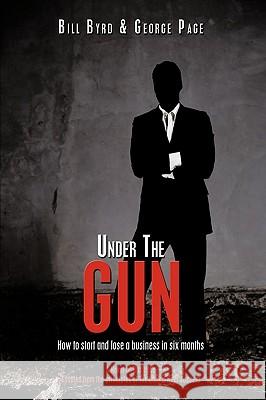 Under the Gun: How to Start and Lose a Business in Six Months Byrd, Bill 9781438995618 Authorhouse