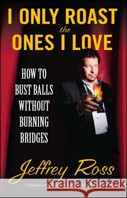 I Only Roast the Ones I Love: How to Bust Balls Without Burning Bridges Jeffrey Ross 9781439102794 Simon Spotlight Entertainment