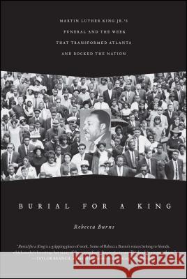 Burial for a King: Martin Luther King Jr.'s Funeral and the Week That Transformed Atlanta and Rocked the Nation Rebecca Burns 9781439130575