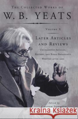 The Collected Works of W.B. Yeats Vol X: Later Articles and Reviews: Uncollected Articles, Reviews, and Radio Broadcasts Written After 1900 William Butler Yeats, Colton Johnson 9781439150382 Simon & Schuster