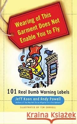 Wearing of This Garment Does Not Enable You to Fly : 101 Real Dumb Warning Labels Jeff Koon Andy Powell Timothy Carroll 9781439150443 