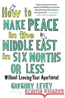 How to Make Peace in the Middle East in Six Months or Less: Without Leaving Your Apartment Gregory Levey 9781439154168 Free Press