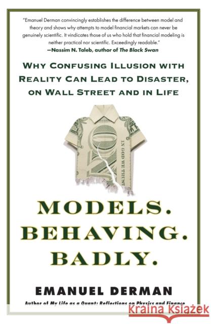 Models. Behaving. Badly.: Why Confusing Illusion with Reality Can Lead to Disaster, on Wall Street and in Life Emanuel Derman 9781439164990 Free Press