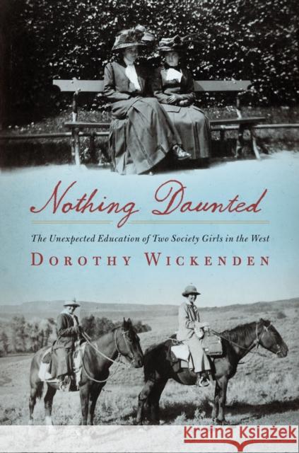 Nothing Daunted: The Unexpected Education of Two Society Girls in the West Dorothy Wickenden 9781439176580 Scribner Book Company