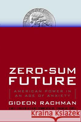 Zero-Sum Future: American Power in an Age of Anxiety Gideon Rachman 9781439176627