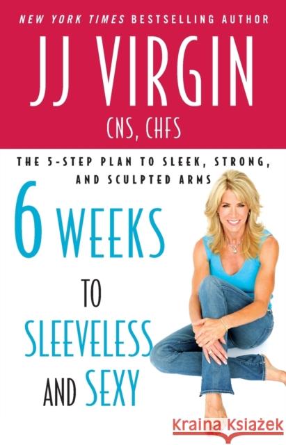 Six Weeks to Sleeveless and Sexy: The 5-Step Plan to Sleek, Strong, and Sculpted Arms JJ Virgin 9781439189344