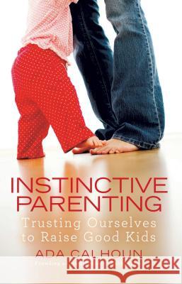 Instinctive Parenting: Trusting Ourselves to Raise Good Kids Ada Calhoun 9781439195802