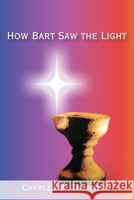 How Bart Saw the Light Charles W. Thornton 9781439204528 Booksurge Publishing