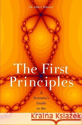 The First Principles: A Scientist's Guide to the Spiritual John J. Petrovic 9781439204719