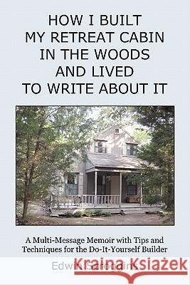 How I Built My Retreat Cabin in the Woods and Lived to Write About It: A Multi-Message Memoir with Tips & Techniques for the Do-It-Yourself Builder Scroggins, Edwin 9781439207895 Booksurge Publishing