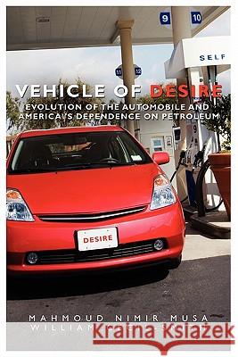 Vehicle of Desire: Evolution of the Automobile and America's Dependence on Petroleum Mahmoud Nimir Musa William Cecil-Smith 9781439209134