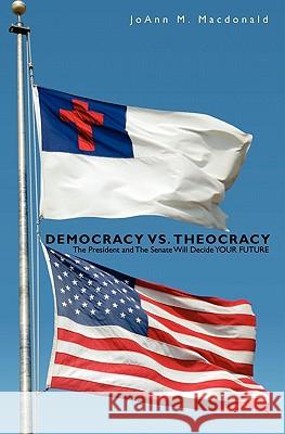 Democracy vs. Theocracy: The President and the Senate Will Decide Your Future Joann M. MacDonald 9781439210789 