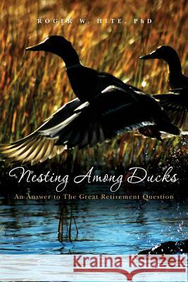 Nesting Among Ducks: An Answer to The Great Retirement Question Roger W. Hit 9781439211212 Booksurge Publishing