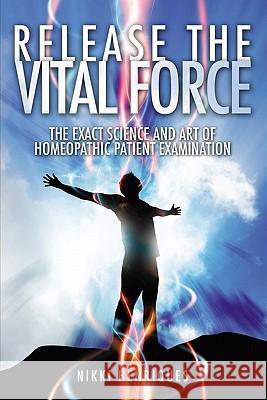 Release The Vital Force: The Exact Science And Art of Homoeopathic Patient Examination Henriques, Nikki 9781439212431 Booksurge Publishing