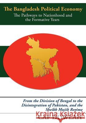 The Bangladesh Political Economy: The Pathways to Nationhood and the Formative Years Caf Dowlah 9781439214183