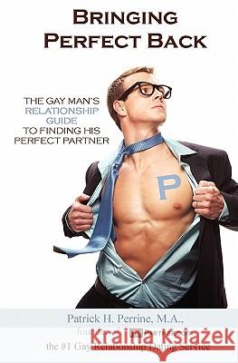 Bringing Perfect Back: The Gay Man's Relationship Guide to Finding His Perfect Partner Patrick H. Perrin 9781439214237 Booksurge Publishing