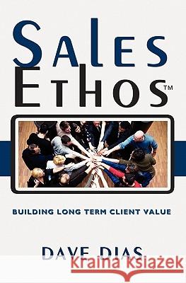 Sales Ethos: Building Long Term Client Value Dave Dias 9781439214572 Booksurge Publishing