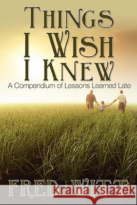 Things I Wish I Knew: A Compendium of Lessons Learned Late Fred Witt 9781439216392