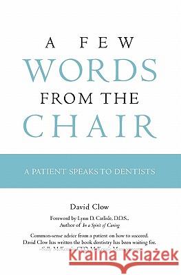 A Few Words from the Chair: A Patient Speaks to Dentists David Clow 9781439216569