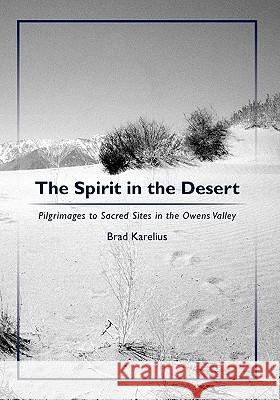 The Spirit in the Desert: Pilgrimages to Sacred Sites in the Owens Valley Brad Karelius 9781439217214 Booksurge Publishing