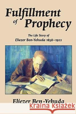 Fulfillment of Prophecy: The Life Story of Eliezer Ben-Yehuda 1858-1922 Eliezer Ben-Yehuda 9781439218921