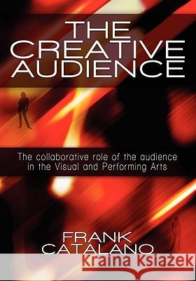 The Creative Audience: The Collaborative Role of the Audience in the Visual and Performing Arts Frank Catalano 9781439219928 Booksurge Publishing