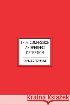 True Confession and Perfect Deception None Charles Akaraiwe 9781439220863 Booksurge Publishing