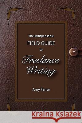 The Indispensable Field Guide to Freelance Writing Amy Farrar 9781439220894 Booksurge Publishing