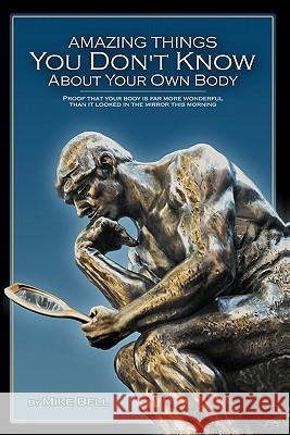 Amazing Things You Don't Know About Your Own Body: Proof That Your Body is far More Wonderful Than it Looked in the Mirror This Morning Bell, Mike 9781439221198 Booksurge Publishing
