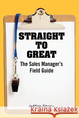 Straight to Great: The Sales Manager's Field Guide Jeffrie Story 9781439222416 Booksurge Publishing