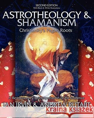 Astrotheology & Shamanism: Christianity's Pagan Roots. (Black & White Edition) Jan Irvin J. R. Irvin Andrew Rutajit 9781439222423 Booksurge Publishing