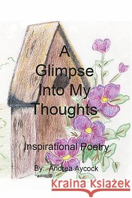 A Glimpse Into My Thoughts: Inspirational Poetry Andrea Aycock 9781439225127