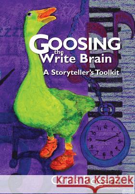 Goosing the Write Brain: A Storyteller's Toolkit Chris Rogers 9781439226285 Booksurge Publishing
