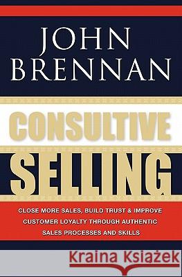 Consultive Selling: Close more sales, build trust and improve customer loyalty through consultative sales processes and skills Brennan, John N. 9781439228579